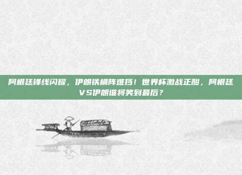 阿根廷锋线闪耀，伊朗铁桶阵难挡！世界杯激战正酣，阿根廷VS伊朗谁将笑到最后？