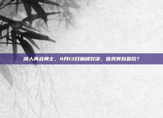 湖人再战勇士,4月13日巅峰对决,谁将笑到最后?