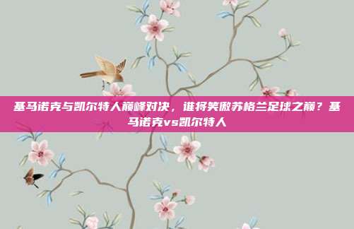 基马诺克与凯尔特人巅峰对决，谁将笑傲苏格兰足球之巅？基马诺克vs凯尔特人
