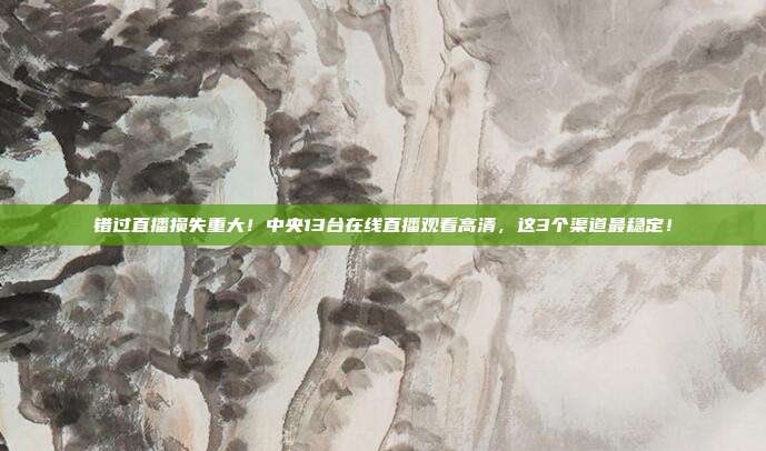 错过直播损失重大！中央13台在线直播观看高清，这3个渠道最稳定！