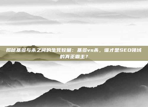 揭秘基多与杀之间的生死较量：基多vs杀，谁才是SEO领域的真正霸主？