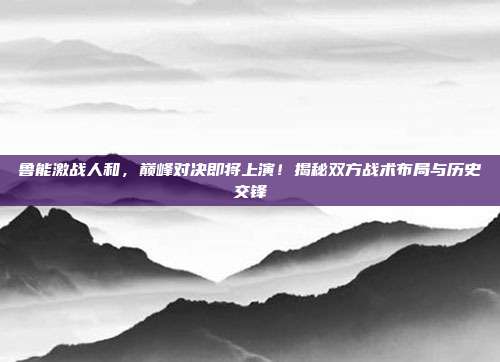 鲁能激战人和，巅峰对决即将上演！揭秘双方战术布局与历史交锋