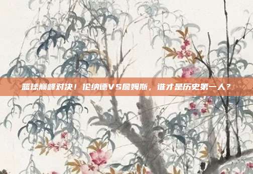 篮球巅峰对决！伦纳德VS詹姆斯，谁才是历史第一人？