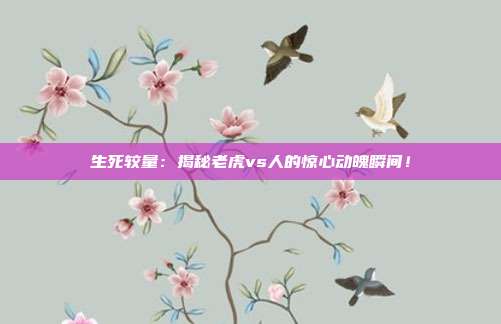 生死较量:揭秘老虎vs人的惊心动魄瞬间!
