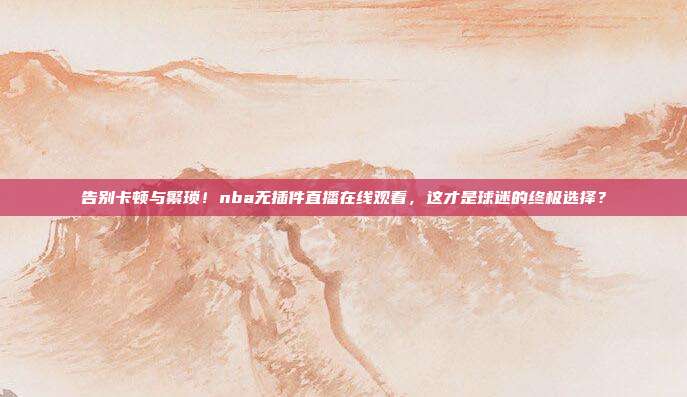 告别卡顿与繁琐！nba无插件直播在线观看，这才是球迷的终极选择？