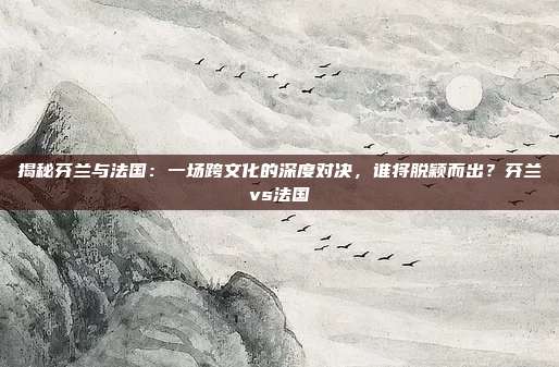 揭秘芬兰与法国：一场跨文化的深度对决，谁将脱颖而出？芬兰vs法国