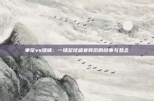 申花vs绿城:一场足球盛宴背后的故事与悬念