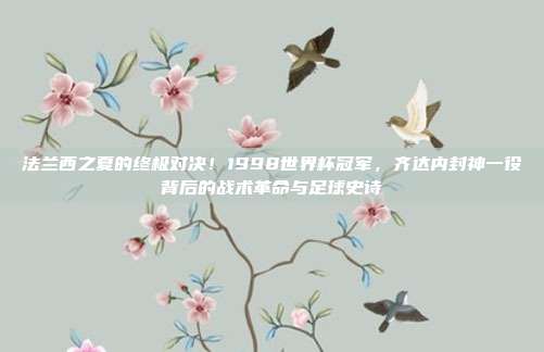 法兰西之夏的终极对决！1998世界杯冠军，齐达内封神一役背后的战术革命与足球史诗