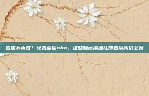 看球不再难！免费直播nba，这些隐藏渠道让你告别高价会员