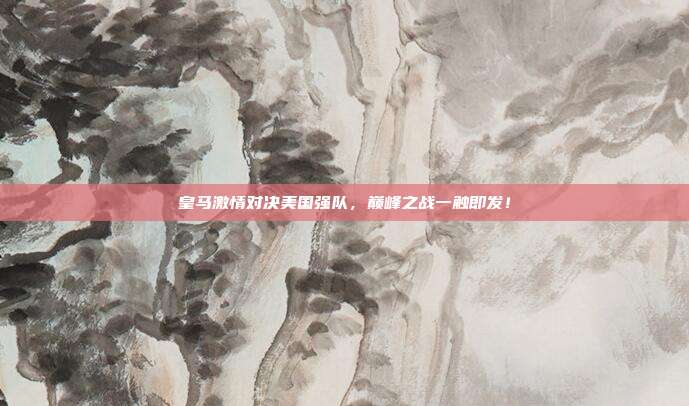 皇马激情对决美国强队，巅峰之战一触即发！