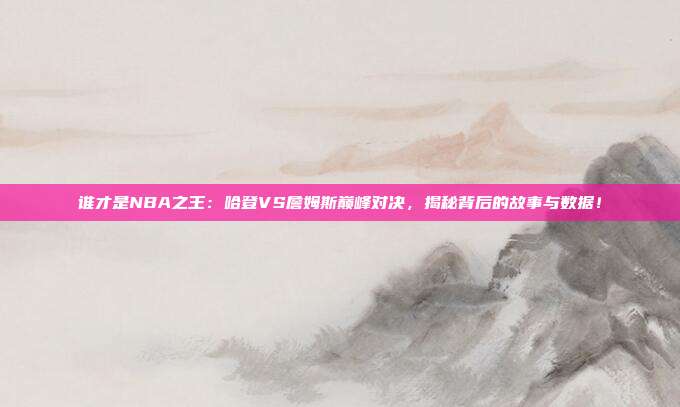 谁才是NBA之王：哈登VS詹姆斯巅峰对决，揭秘背后的故事与数据！