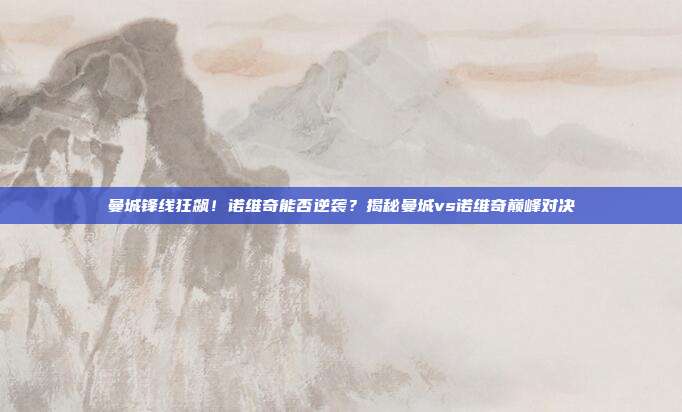 曼城锋线狂飙！诺维奇能否逆袭？揭秘曼城vs诺维奇巅峰对决