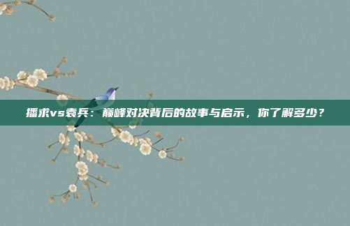 播求vs袁兵：巅峰对决背后的故事与启示，你了解多少？