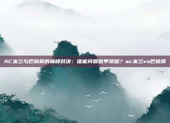 AC米兰与巴勒莫的巅峰对决:谁能问鼎意甲荣耀?ac米兰vs巴勒莫