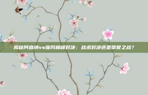 揭秘阿森纳vs维冈巅峰对决：战术对决还是荣誉之战？