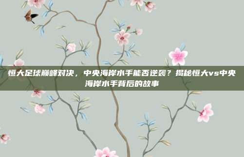 恒大足球巅峰对决,中央海岸水手能否逆袭?揭秘恒大vs中央海岸水手背后的故事