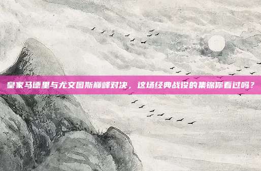 皇家马德里与尤文图斯巅峰对决,这场经典战役的集锦你看过吗?