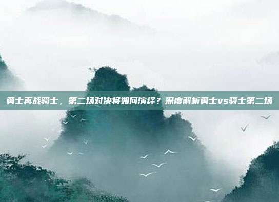 勇士再战骑士,第二场对决将如何演绎?深度解析勇士vs骑士第二场
