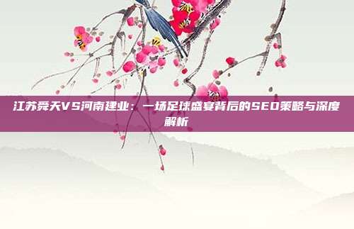 江苏舜天VS河南建业:一场足球盛宴背后的SEO策略与深度解析
