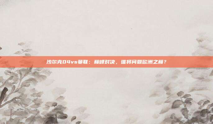 沙尔克04vs曼联:巅峰对决,谁将问鼎欧洲之巅?