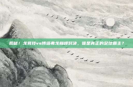 揭秘!戈竞技vs博塔弗戈巅峰对决,谁是真正的足球霸主?