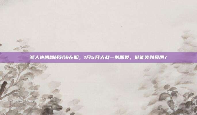 湖人快船巅峰对决在即，1月5日大战一触即发，谁能笑到最后？