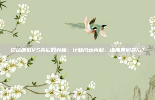 揭秘唐俊VS背后的真相：行业风云再起，谁能笑到最后？