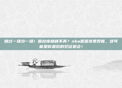 错过一场少一场！詹杜库巅峰不再？nba直播免费观看，这可能是你最后的见证机会！