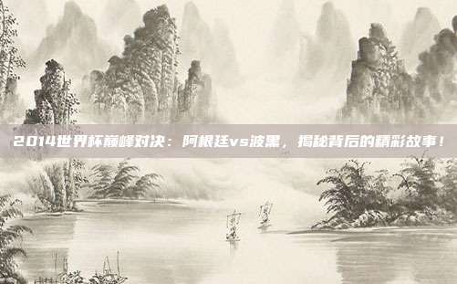 2014世界杯巅峰对决:阿根廷vs波黑,揭秘背后的精彩故事!