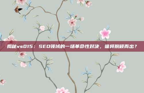 揭秘vs015：SEO领域的一场革命性对决，谁将脱颖而出？