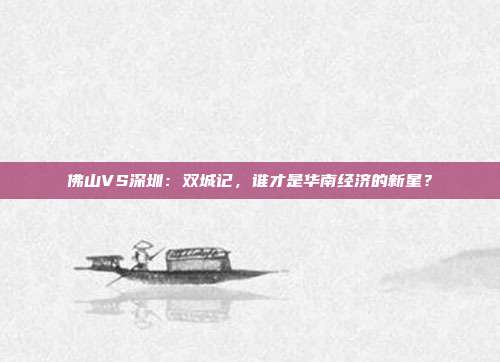 佛山VS深圳：双城记，谁才是华南经济的新星？