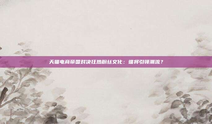 天猫电商帝国对决狂热粉丝文化：谁将引领潮流？