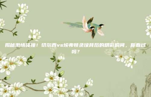揭秘激情碰撞！切尔西vs埃弗顿录像背后的精彩瞬间，你看过吗？