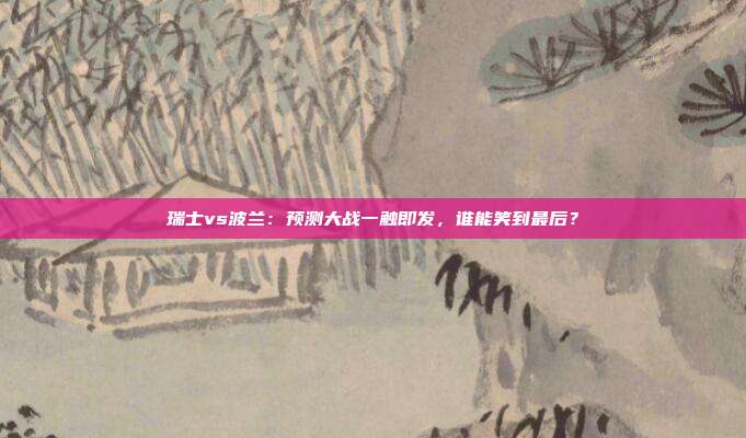 瑞士vs波兰:预测大战一触即发,谁能笑到最后?