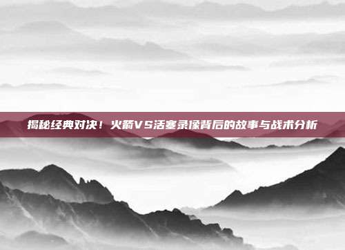 揭秘经典对决!火箭VS活塞录像背后的故事与战术分析