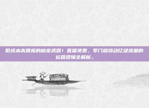 低成本高回报的秘密武器！直播免费，零门槛撬动亿级流量的运营逻辑全解析。