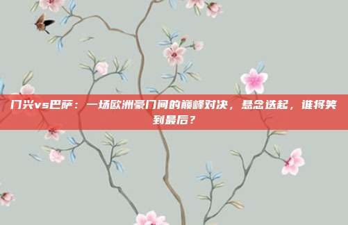 门兴vs巴萨：一场欧洲豪门间的巅峰对决，悬念迭起，谁将笑到最后？