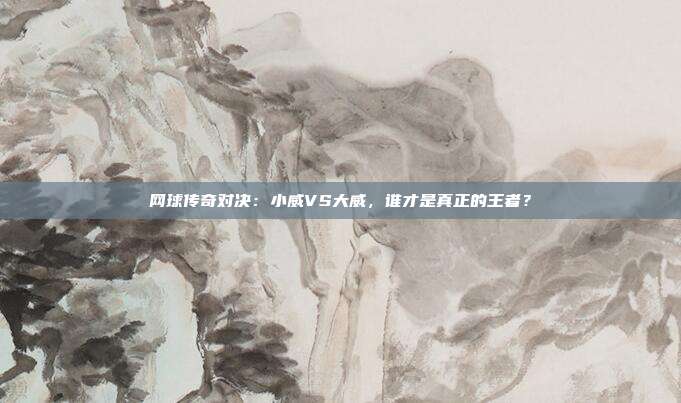 网球传奇对决:小威VS大威,谁才是真正的王者?