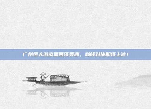 广州恒大激战墨西哥美洲，巅峰对决即将上演！
