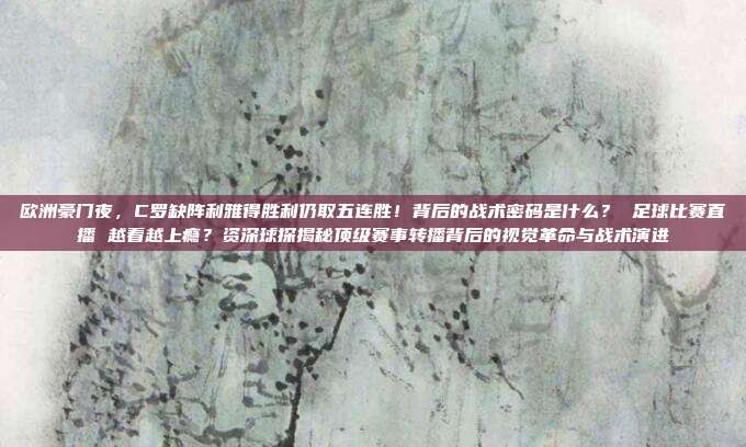 欧洲豪门夜，C罗缺阵利雅得胜利仍取五连胜！背后的战术密码是什么？ 足球比赛直播 越看越上瘾？资深球探揭秘顶级赛事转播背后的视觉革命与战术演进