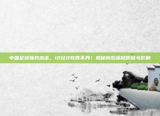 中国足球强势出击，12比0完胜不丹！揭秘背后深层原因与影响