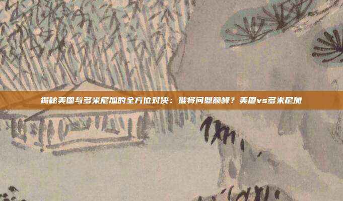 揭秘美国与多米尼加的全方位对决：谁将问鼎巅峰？美国vs多米尼加