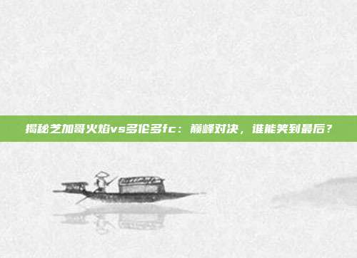 揭秘芝加哥火焰vs多伦多fc：巅峰对决，谁能笑到最后？