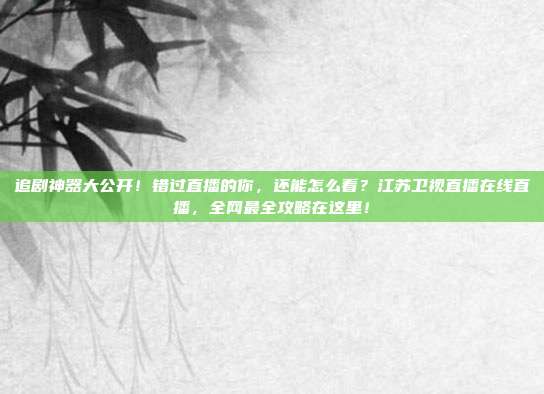 追剧神器大公开！错过直播的你，还能怎么看？江苏卫视直播在线直播，全网最全攻略在这里！
