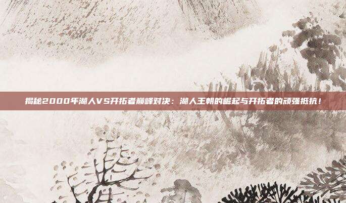 揭秘2000年湖人VS开拓者巅峰对决：湖人王朝的崛起与开拓者的顽强抵抗！