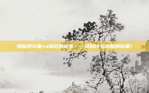 揭秘阿尔塞vs背后的秘密:一场科技与创新的较量!