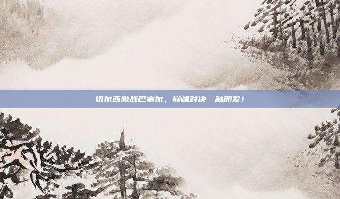 切尔西激战巴塞尔,巅峰对决一触即发!