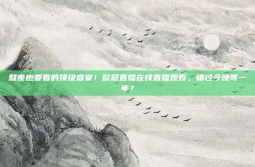 熬夜也要看的顶级盛宴！欧冠直播在线直播观看，错过今晚等一年？