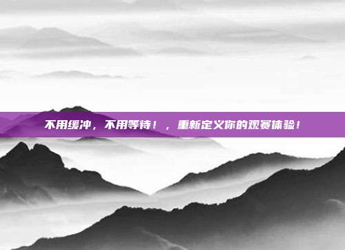 不用缓冲，不用等待！，重新定义你的观赛体验！