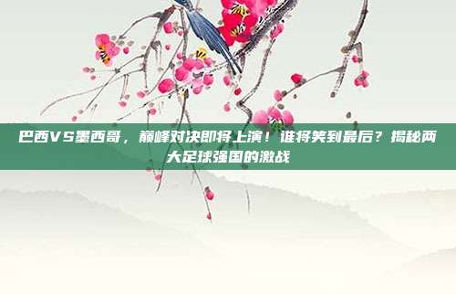 巴西VS墨西哥，巅峰对决即将上演！谁将笑到最后？揭秘两大足球强国的激战